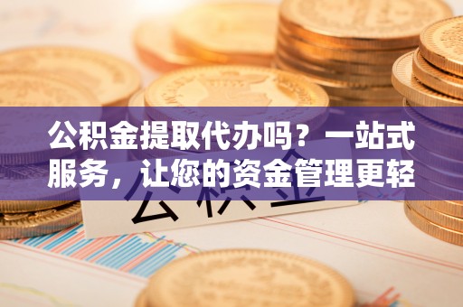 云城公积金提取代办吗？一站式服务，让您的资金管理更轻松