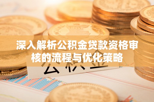 云城深入解析公积金贷款资格审核的流程与优化策略