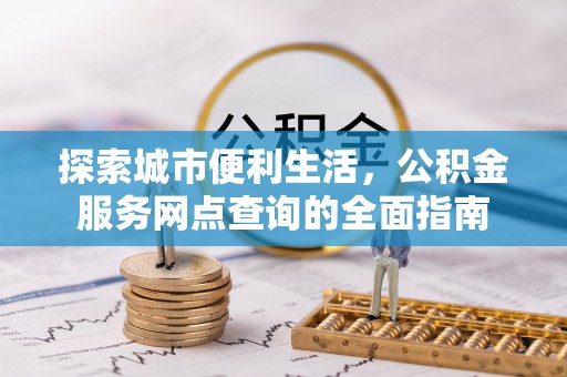 云城探索城市便利生活，公积金服务网点查询的全面指南