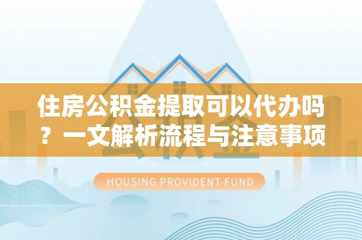 云城住房公积金提取可以代办吗？一文解析流程与注意事项