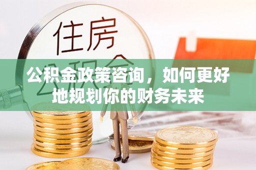 云城公积金政策咨询，如何更好地规划你的财务未来
