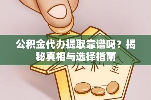 云城公积金代办提取靠谱吗？揭秘真相与选择指南