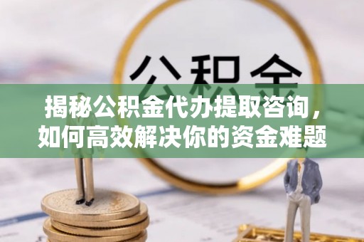 云城揭秘公积金代办提取咨询，如何高效解决你的资金难题