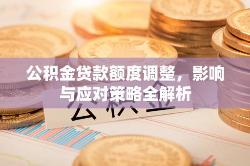 云城公积金贷款额度调整，影响与应对策略全解析