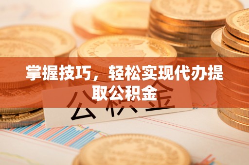 云城掌握技巧，轻松实现代办提取公积金