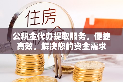 云城公积金代办提取服务，便捷高效，解决您的资金需求