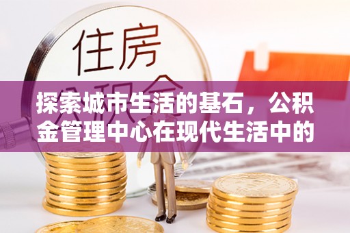 云城探索城市生活的基石，公积金管理中心在现代生活中的重要角色