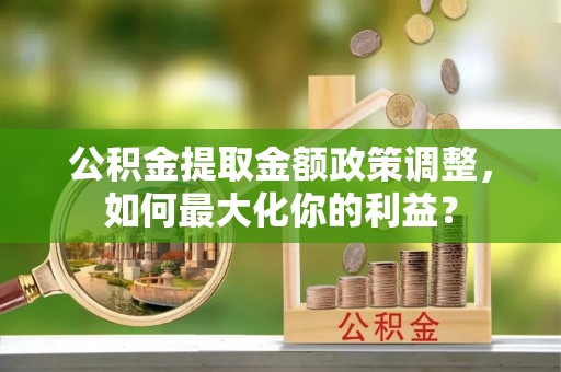 云城公积金提取金额政策调整，如何最大化你的利益？