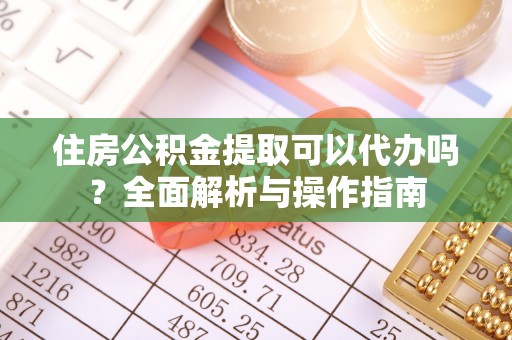 云城住房公积金提取可以代办吗？全面解析与操作指南