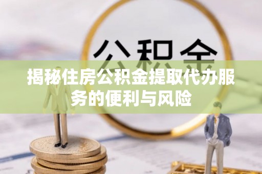 云城揭秘住房公积金提取代办服务的便利与风险