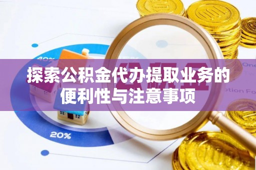 云城探索公积金代办提取业务的便利性与注意事项
