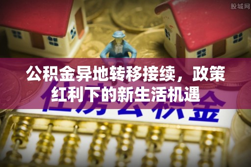 云城公积金异地转移接续，政策红利下的新生活机遇