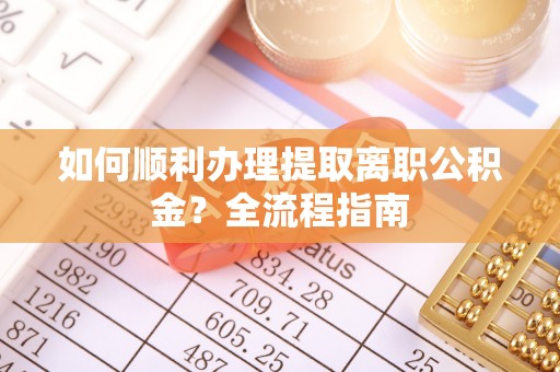 云城如何顺利办理提取离职公积金？全流程指南