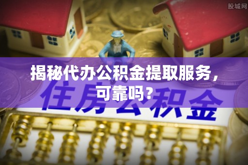 云城揭秘代办公积金提取服务，可靠吗？