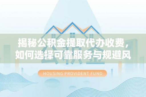 云城揭秘公积金提取代办收费，如何选择可靠服务与规避风险
