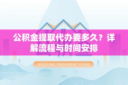 云城公积金提取代办要多久？详解流程与时间安排