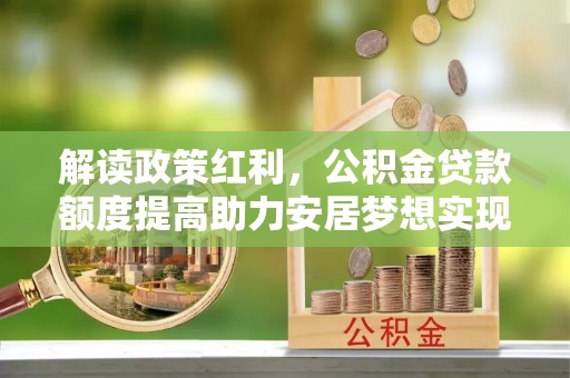云城解读政策红利，公积金贷款额度提高助力安居梦想实现