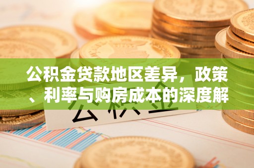 云城公积金贷款地区差异，政策、利率与购房成本的深度解析