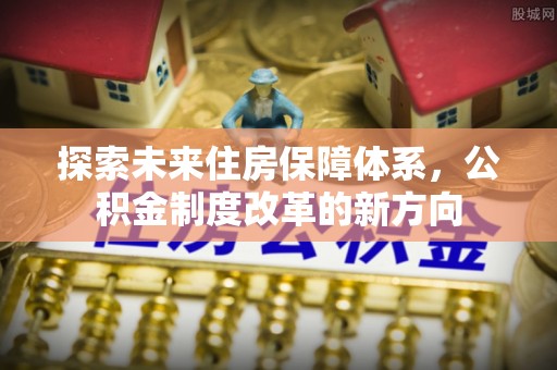 云城探索未来住房保障体系，公积金制度改革的新方向
