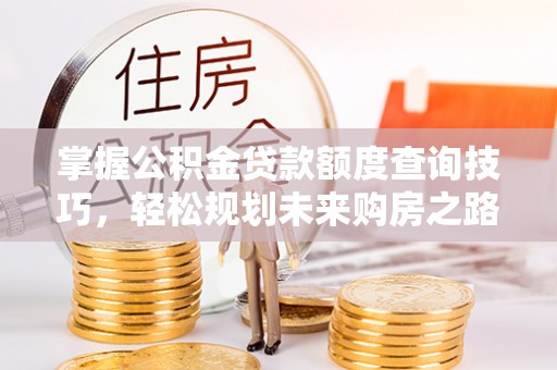 云城掌握公积金贷款额度查询技巧，轻松规划未来购房之路