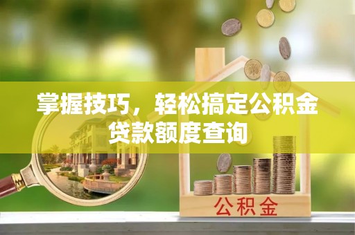云城掌握技巧，轻松搞定公积金贷款额度查询