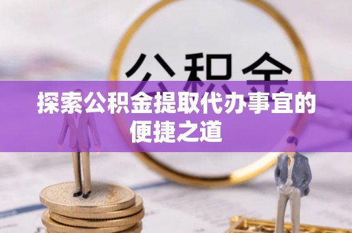 云城探索公积金提取代办事宜的便捷之道