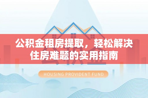 云城公积金租房提取，轻松解决住房难题的实用指南