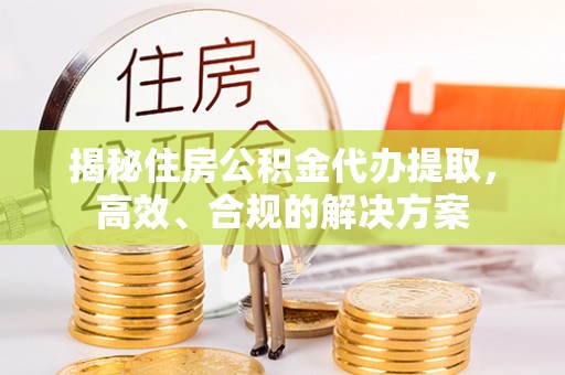 云城揭秘住房公积金代办提取，高效、合规的解决方案
