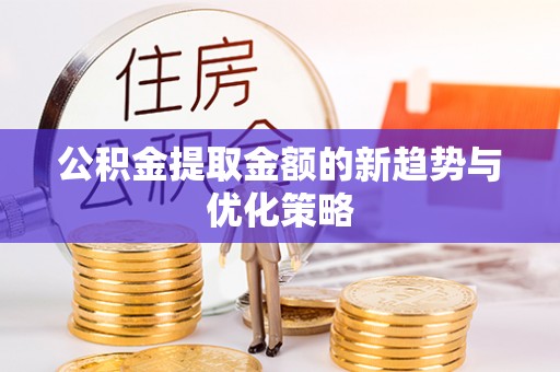 云城公积金提取金额的新趋势与优化策略