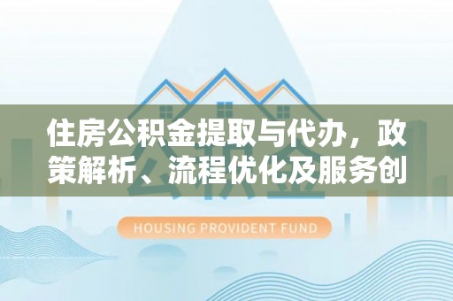 云城住房公积金提取与代办，政策解析、流程优化及服务创新