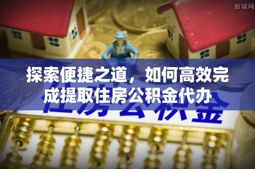 云城探索便捷之道，如何高效完成提取住房公积金代办