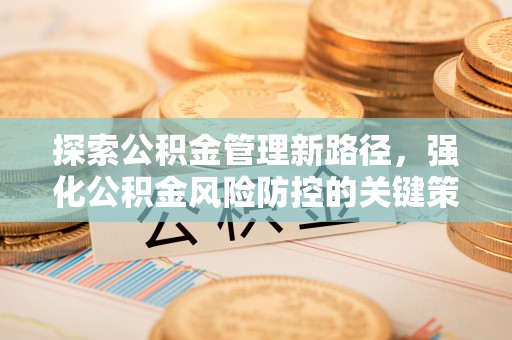 云城探索公积金管理新路径，强化公积金风险防控的关键策略