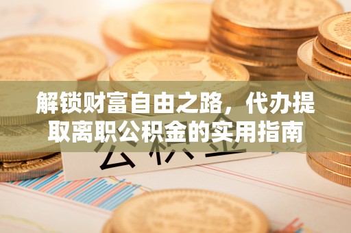 云城解锁财富自由之路，代办提取离职公积金的实用指南