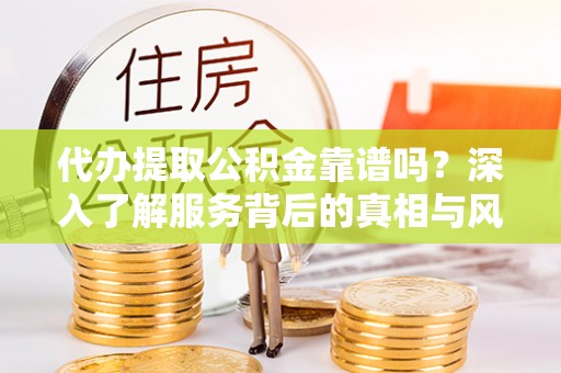 云城代办提取公积金靠谱吗？深入了解服务背后的真相与风险