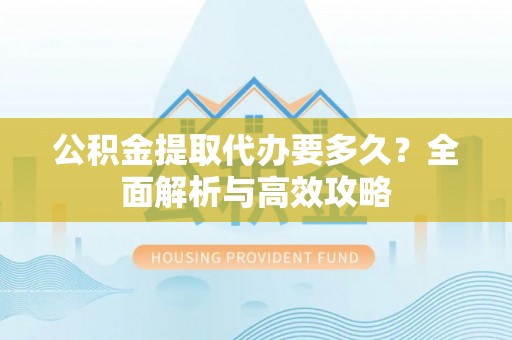 云城公积金提取代办要多久？全面解析与高效攻略