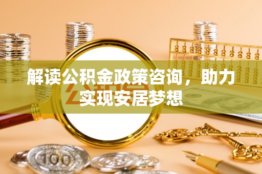 云城解读公积金政策咨询，助力实现安居梦想