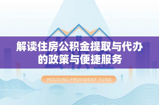 云城解读住房公积金提取与代办的政策与便捷服务
