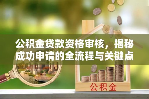 云城公积金贷款资格审核，揭秘成功申请的全流程与关键点