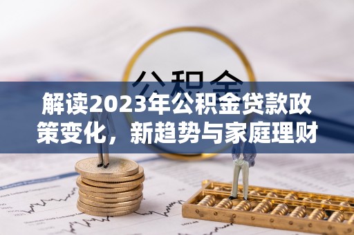 云城解读2023年公积金贷款政策变化，新趋势与家庭理财规划
