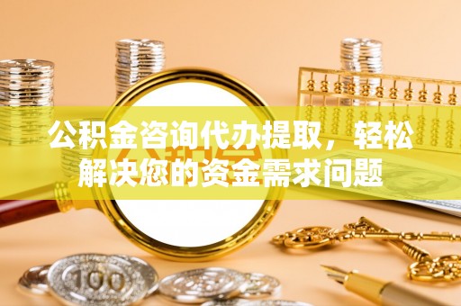 云城公积金咨询代办提取，轻松解决您的资金需求问题