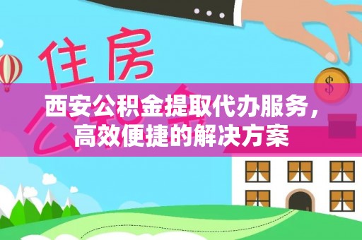 云城西安公积金提取代办服务，高效便捷的解决方案