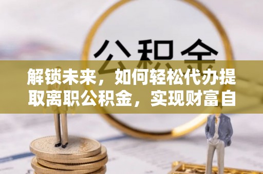 云城解锁未来，如何轻松代办提取离职公积金，实现财富自由的第一步