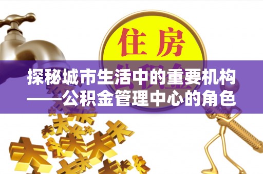 云城探秘城市生活中的重要机构——公积金管理中心的角色与意义