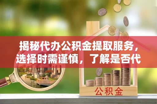 云城揭秘代办公积金提取服务，选择时需谨慎，了解是否代办公积金提取可靠吗？