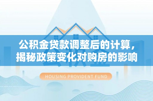 云城公积金贷款调整后的计算，揭秘政策变化对购房的影响