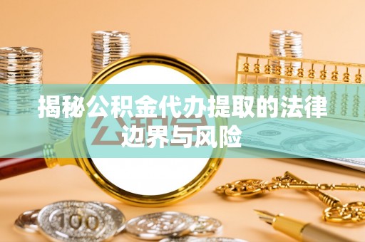 云城揭秘公积金代办提取的法律边界与风险