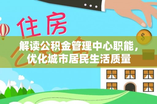 云城解读公积金管理中心职能，优化城市居民生活质量