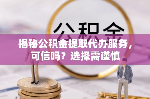 云城揭秘公积金提取代办服务，可信吗？选择需谨慎