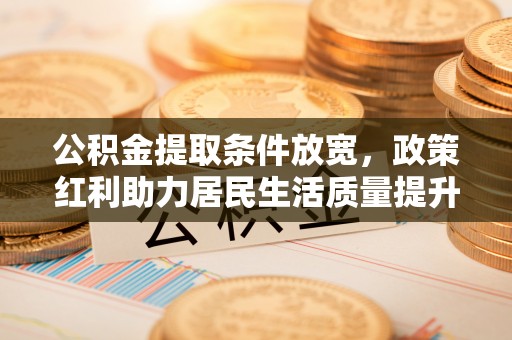 云城公积金提取条件放宽，政策红利助力居民生活质量提升
