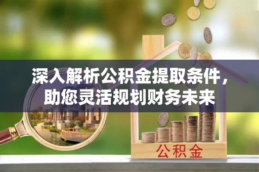 云城深入解析公积金提取条件，助您灵活规划财务未来